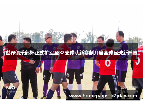 世界俱乐部杯正式扩军至32支球队新赛制开启全球足球新篇章 世界俱乐部杯正式扩军至32支球队新赛制开启全球足球新篇章