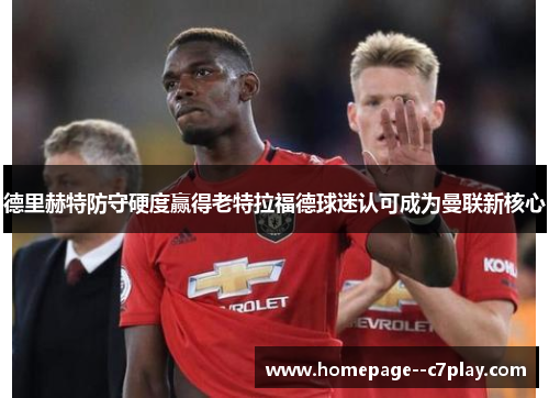 德里赫特防守硬度赢得老特拉福德球迷认可成为曼联新核心 德里赫特防守硬度赢得老特拉福德球迷认可成为曼联新核心